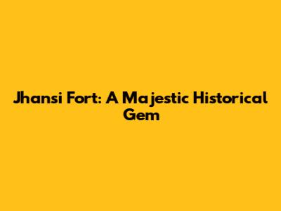 Jhansi Fort: A Majestic Historical Gem