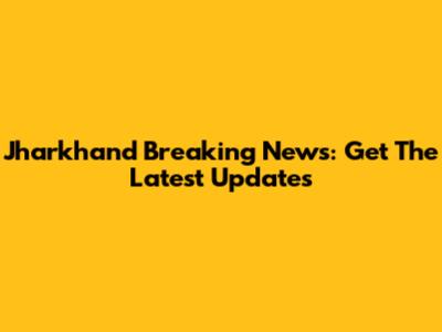 Jharkhand Breaking News: Get The Latest Updates