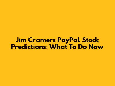 Jim Cramer's PayPal Stock Predictions: What To Do Now