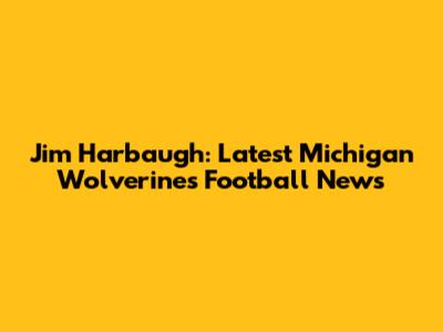 Jim Harbaugh: Latest Michigan Wolverines Football News