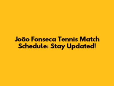João Fonseca Tennis Match Schedule: Stay Updated!