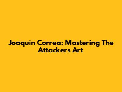 Joaquin Correa: Mastering The Attacker's Art