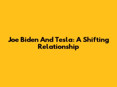 Joe Biden And Tesla: A Shifting Relationship