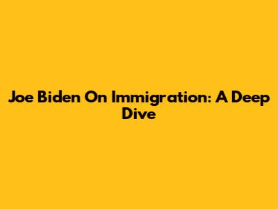 Joe Biden On Immigration: A Deep Dive