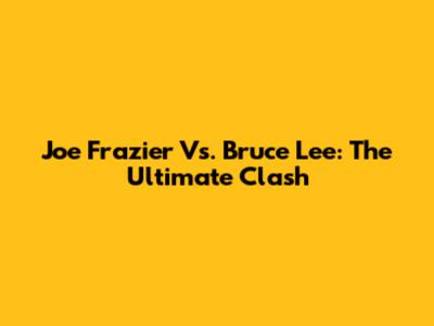 Joe Frazier Vs. Bruce Lee: The Ultimate Clash