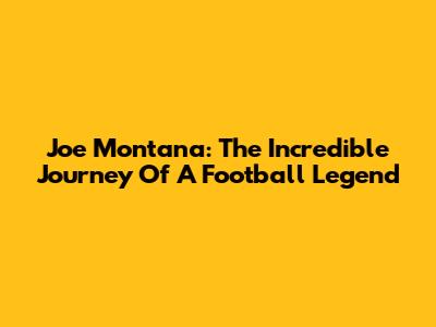 Joe Montana: The Incredible Journey Of A Football Legend