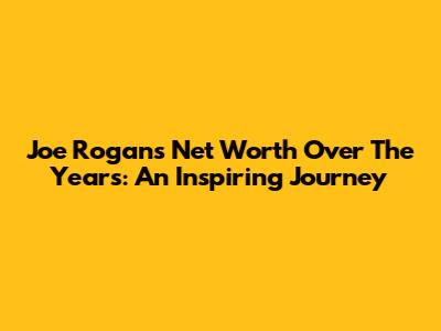 Joe Rogan's Net Worth Over The Years: An Inspiring Journey