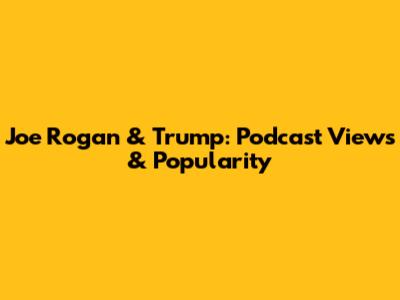 Joe Rogan & Trump: Podcast Views & Popularity