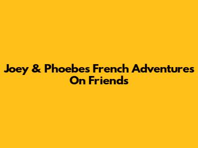 Joey & Phoebe's French Adventures On Friends