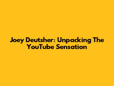 Joey Deutsher: Unpacking The YouTube Sensation