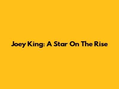 Joey King: A Star On The Rise