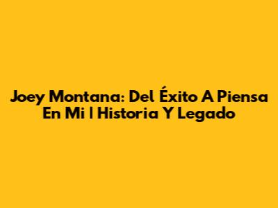 Joey Montana: Del Éxito A 'Piensa En Mi' | Historia Y Legado