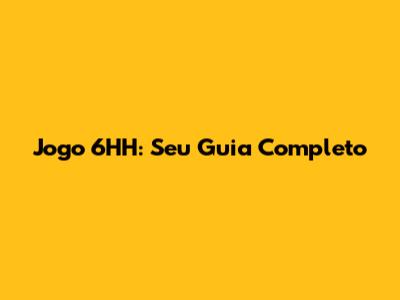Jogo 6HH: Seu Guia Completo