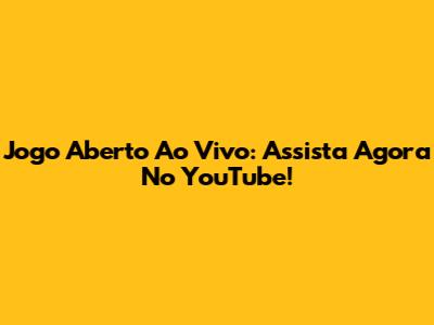 Jogo Aberto Ao Vivo: Assista Agora No YouTube!