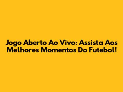 Jogo Aberto Ao Vivo: Assista Aos Melhores Momentos Do Futebol!