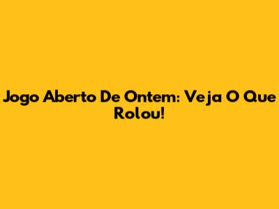 Jogo Aberto De Ontem: Veja O Que Rolou!