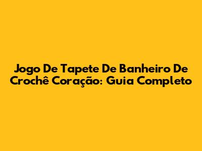 Jogo De Tapete De Banheiro De Crochê Coração: Guia Completo