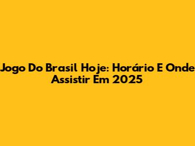 Jogo Do Brasil Hoje: Horário E Onde Assistir Em 2025