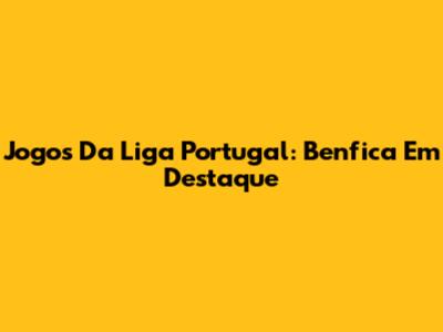 Jogos Da Liga Portugal: Benfica Em Destaque