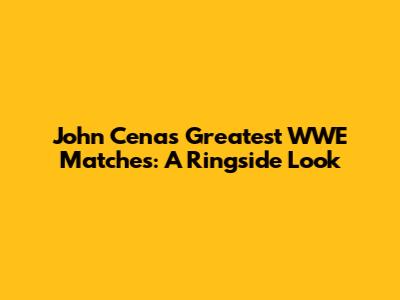 John Cena's Greatest WWE Matches: A Ringside Look