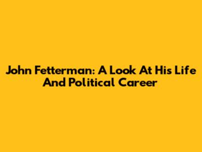 John Fetterman: A Look At His Life And Political Career