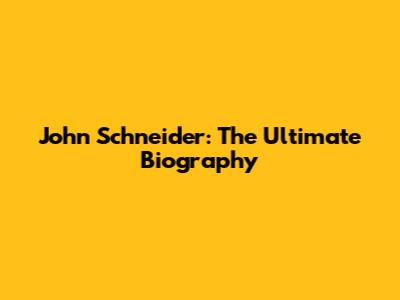 John Schneider: The Ultimate Biography