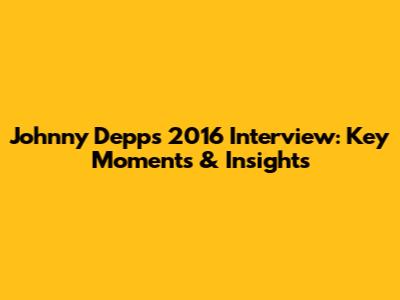 Johnny Depp's 2016 Interview: Key Moments & Insights
