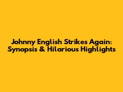 Johnny English Strikes Again: Synopsis & Hilarious Highlights