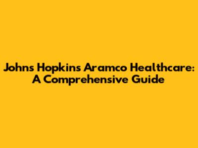 Johns Hopkins Aramco Healthcare: A Comprehensive Guide