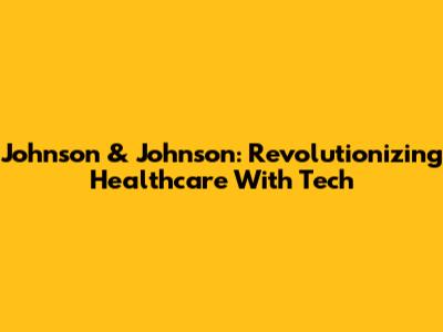 Johnson & Johnson: Revolutionizing Healthcare With Tech
