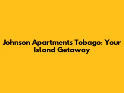 Johnson Apartments Tobago: Your Island Getaway