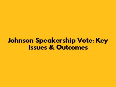 Johnson Speakership Vote: Key Issues & Outcomes