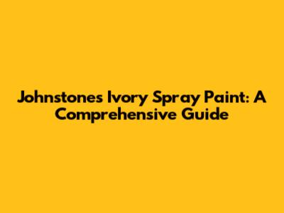 Johnstones Ivory Spray Paint: A Comprehensive Guide
