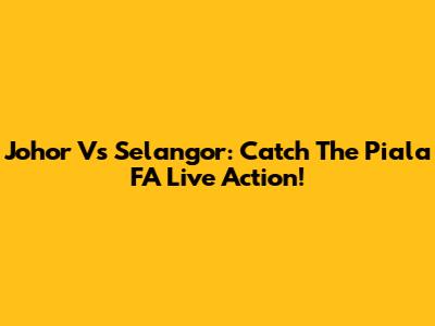 Johor Vs Selangor: Catch The Piala FA Live Action!