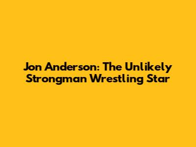 Jon Anderson: The Unlikely Strongman Wrestling Star