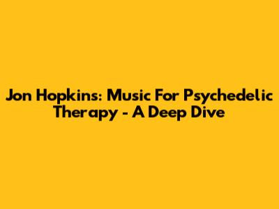 Jon Hopkins: Music For Psychedelic Therapy - A Deep Dive