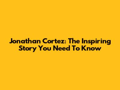 Jonathan Cortez: The Inspiring Story You Need To Know