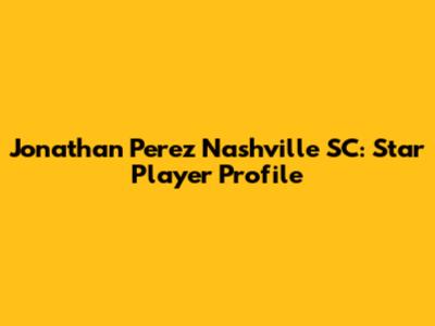 Jonathan Perez Nashville SC: Star Player Profile