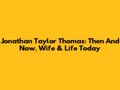Jonathan Taylor Thomas: Then And Now, Wife & Life Today