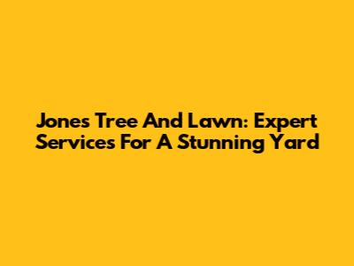 Jones Tree And Lawn: Expert Services For A Stunning Yard