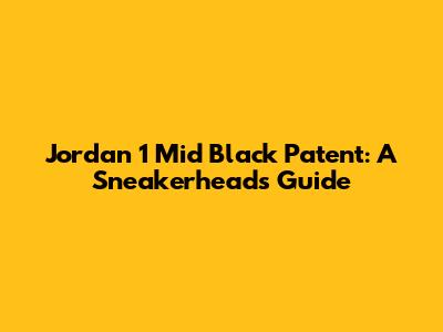 Jordan 1 Mid Black Patent: A Sneakerhead's Guide