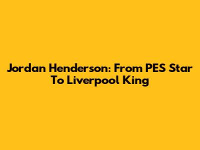 Jordan Henderson: From PES Star To Liverpool King
