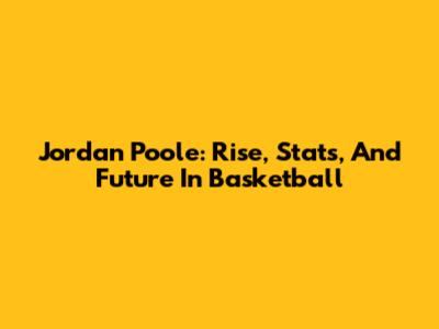 Jordan Poole: Rise, Stats, And Future In Basketball