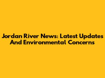 Jordan River News: Latest Updates And Environmental Concerns