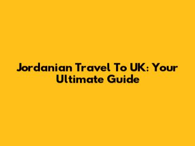 Jordanian Travel To UK: Your Ultimate Guide