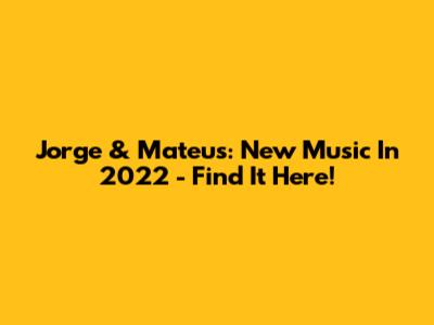 Jorge & Mateus: New Music In 2022 - Find It Here!