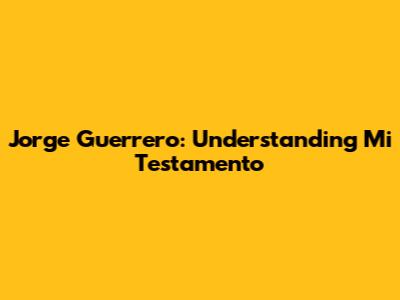 Jorge Guerrero: Understanding "Mi Testamento"