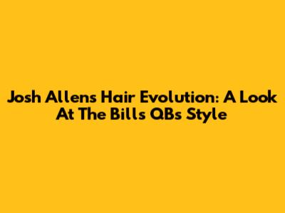 Josh Allen's Hair Evolution: A Look At The Bills QB's Style