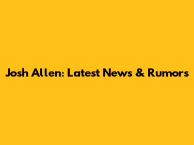 Josh Allen: Latest News & Rumors