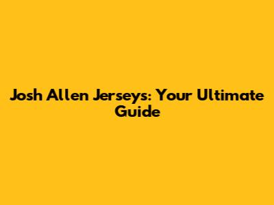 Josh Allen Jerseys: Your Ultimate Guide